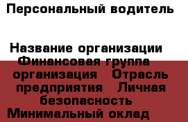 Персональный водитель › Название организации ­ Финансовая группа 21 организация › Отрасль предприятия ­ Личная безопасность › Минимальный оклад ­ 65 000 - Все города Работа » Вакансии   . Мордовия респ.